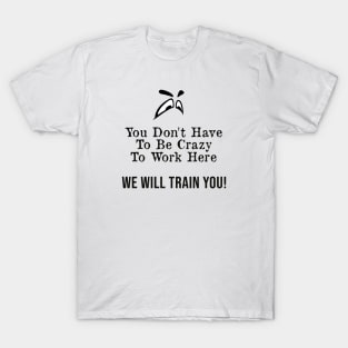 You Don't Have to Be Crazy to Work Here, We Will Train You ! T-Shirt